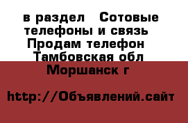  в раздел : Сотовые телефоны и связь » Продам телефон . Тамбовская обл.,Моршанск г.